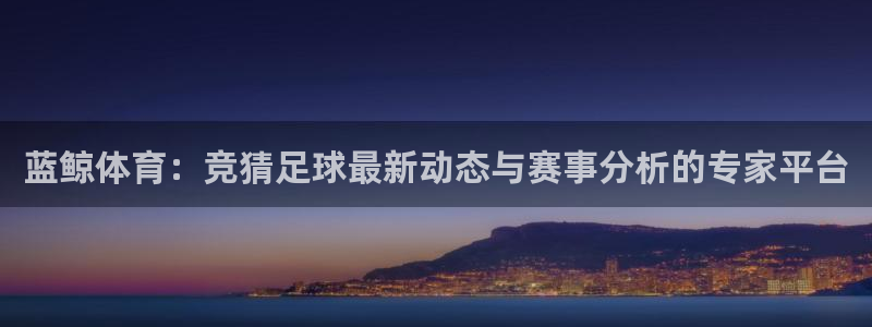 蓝鲸体育：竞猜足球最新动态与赛事分析的专家平台