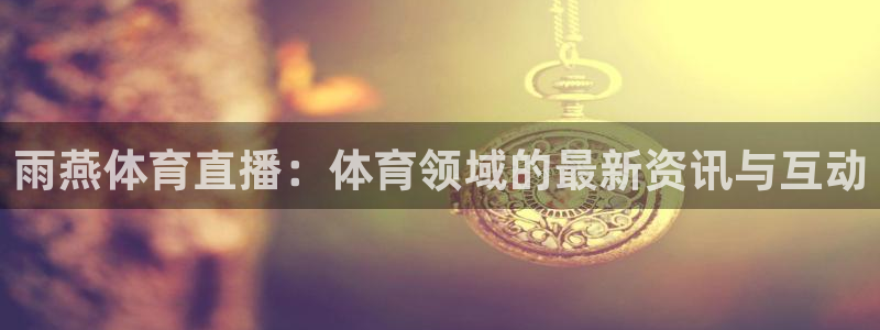 雨燕体育直播：体育领域的最新资讯与互动