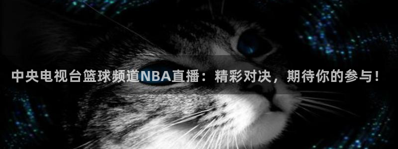 中央电视台篮球频道NBA直播：精彩对决，期待你的参与！